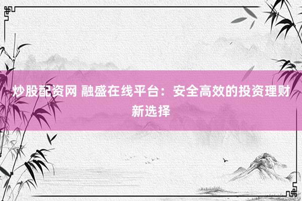 炒股配资网 融盛在线平台：安全高效的投资理财新选择