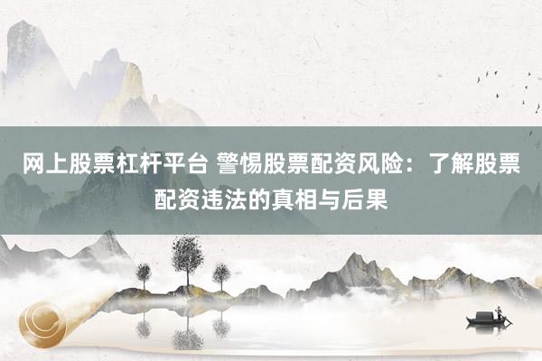 网上股票杠杆平台 警惕股票配资风险：了解股票配资违法的真相与后果