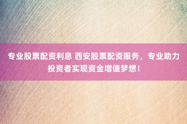 专业股票配资利息 西安股票配资服务，专业助力投资者实现资金增值梦想！