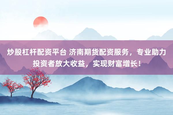 炒股杠杆配资平台 济南期货配资服务，专业助力投资者放大收益，实现财富增长！