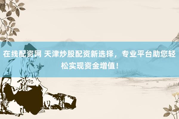 在线配资网 天津炒股配资新选择，专业平台助您轻松实现资金增值！