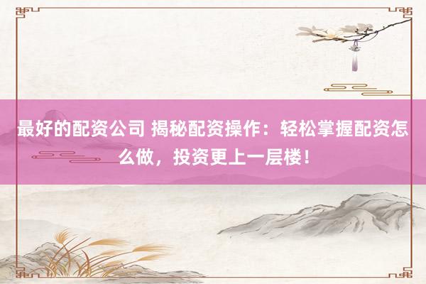 最好的配资公司 揭秘配资操作：轻松掌握配资怎么做，投资更上一层楼！