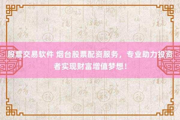 股票交易软件 烟台股票配资服务，专业助力投资者实现财富增值梦想！