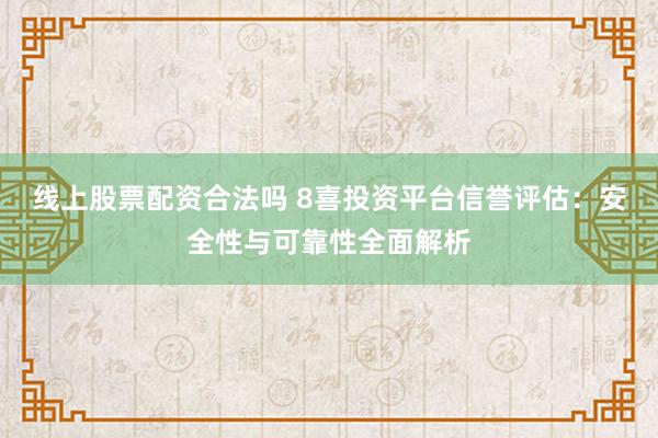 线上股票配资合法吗 8喜投资平台信誉评估：安全性与可靠性全面解析