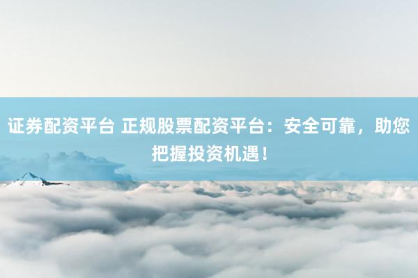 证券配资平台 正规股票配资平台：安全可靠，助您把握投资机遇！