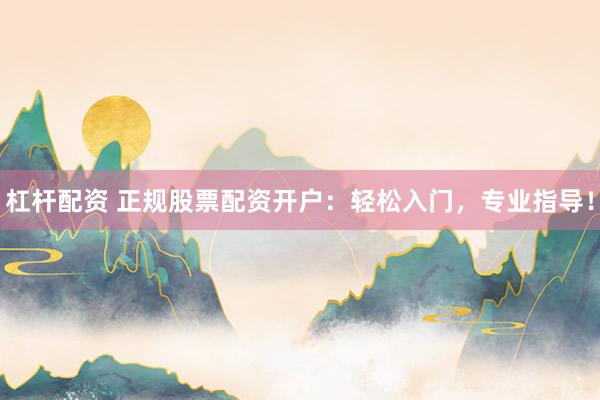 杠杆配资 正规股票配资开户：轻松入门，专业指导！
