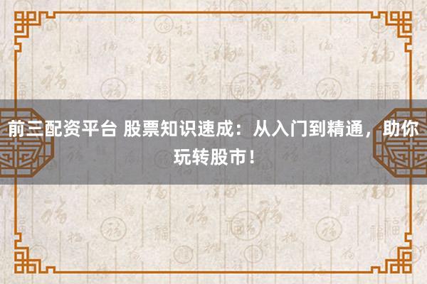 前三配资平台 股票知识速成：从入门到精通，助你玩转股市！