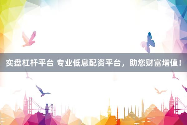 实盘杠杆平台 专业低息配资平台，助您财富增值！