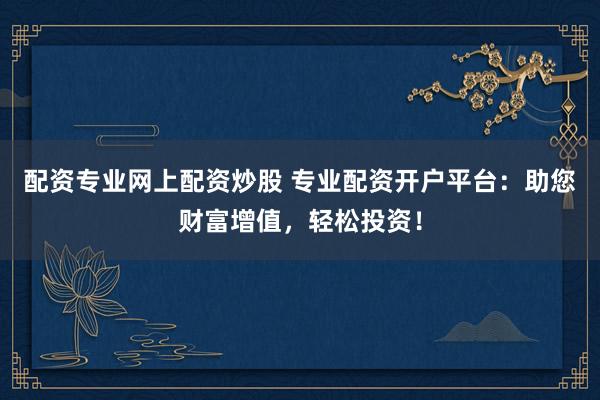 配资专业网上配资炒股 专业配资开户平台：助您财富增值，轻松投资！