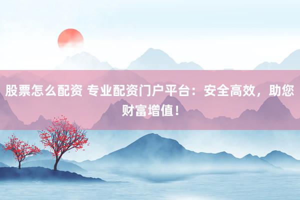 股票怎么配资 专业配资门户平台：安全高效，助您财富增值！