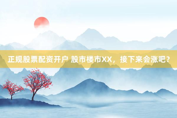 正规股票配资开户 股市楼市XX，接下来会涨吧？