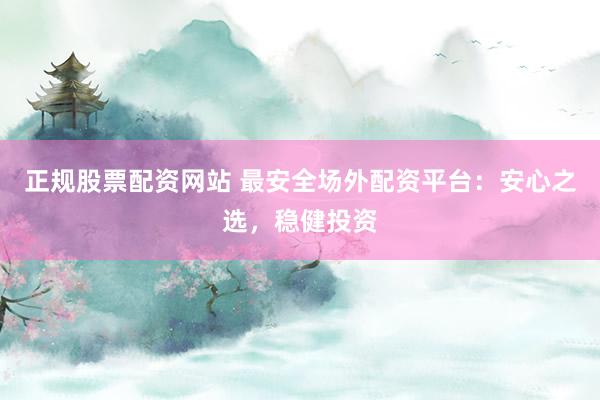 正规股票配资网站 最安全场外配资平台：安心之选，稳健投资