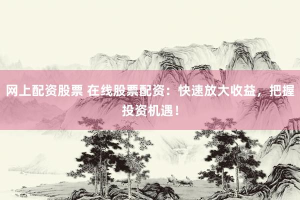 网上配资股票 在线股票配资：快速放大收益，把握投资机遇！