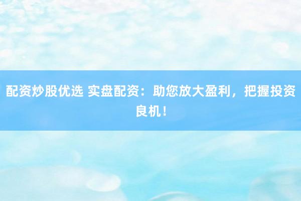 配资炒股优选 实盘配资：助您放大盈利，把握投资良机！