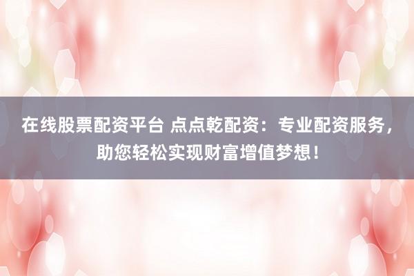 在线股票配资平台 点点乾配资：专业配资服务，助您轻松实现财富增值梦想！