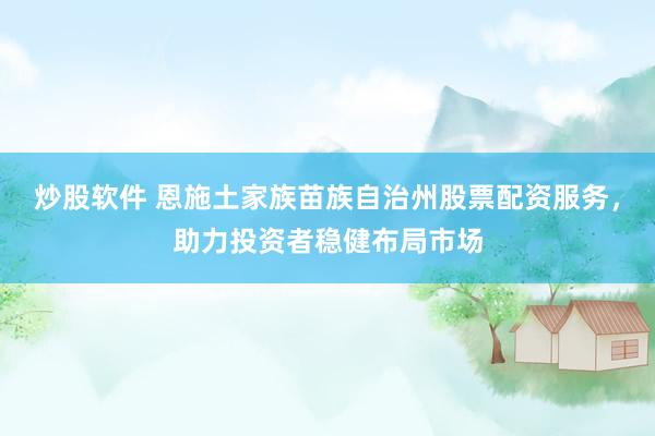 炒股软件 恩施土家族苗族自治州股票配资服务，助力投资者稳健布局市场