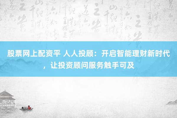 股票网上配资平 人人投顾：开启智能理财新时代，让投资顾问服务触手可及