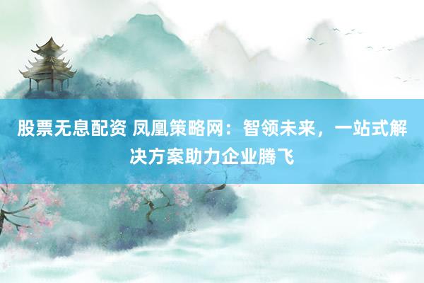 股票无息配资 凤凰策略网：智领未来，一站式解决方案助力企业腾飞