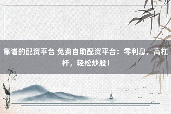 靠谱的配资平台 免费自助配资平台：零利息，高杠杆，轻松炒股！