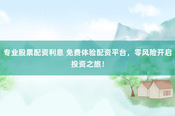 专业股票配资利息 免费体验配资平台，零风险开启投资之旅！
