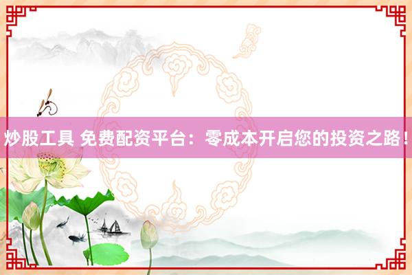 炒股工具 免费配资平台：零成本开启您的投资之路！