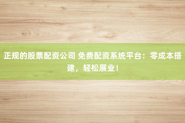 正规的股票配资公司 免费配资系统平台：零成本搭建，轻松展业！
