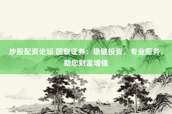 炒股配资论坛 国联证券：稳健投资，专业服务，助您财富增值
