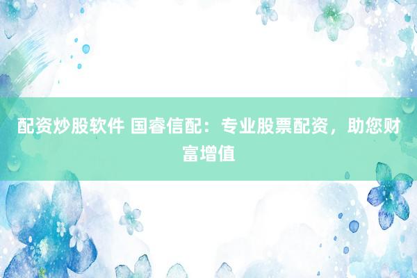 配资炒股软件 国睿信配：专业股票配资，助您财富增值