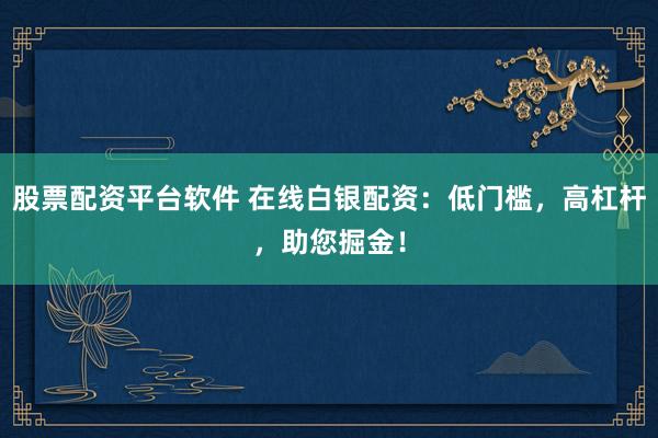 股票配资平台软件 在线白银配资：低门槛，高杠杆，助您掘金！
