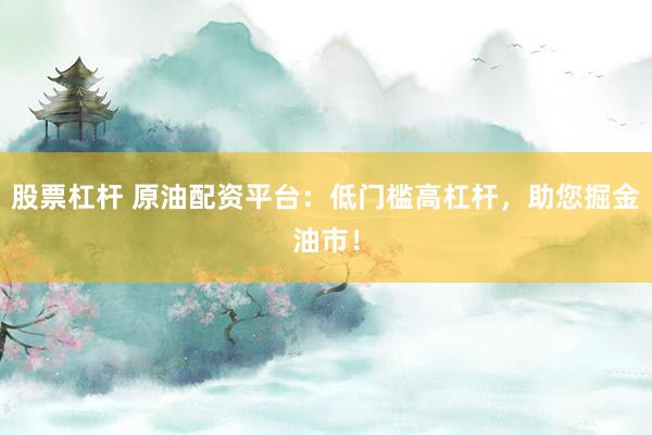 股票杠杆 原油配资平台：低门槛高杠杆，助您掘金油市！