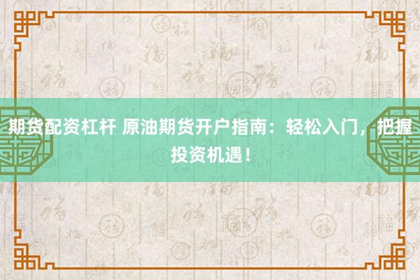 期货配资杠杆 原油期货开户指南：轻松入门，把握投资机遇！