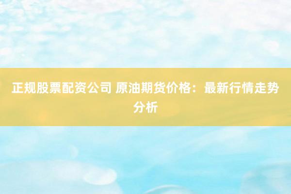 正规股票配资公司 原油期货价格：最新行情走势分析