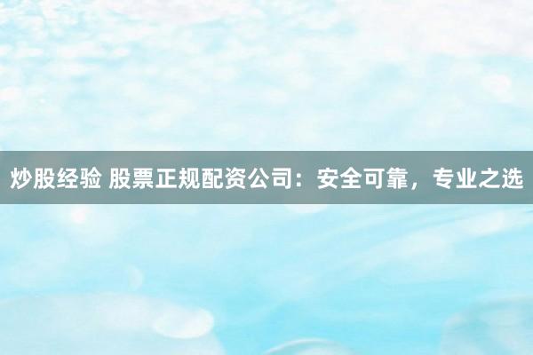 炒股经验 股票正规配资公司：安全可靠，专业之选