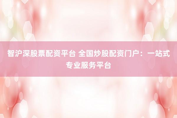 智沪深股票配资平台 全国炒股配资门户：一站式专业服务平台