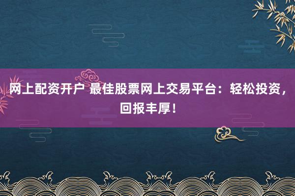 网上配资开户 最佳股票网上交易平台：轻松投资，回报丰厚！
