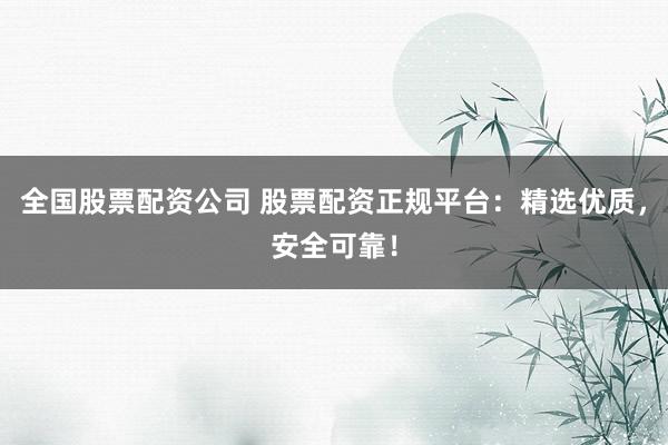 全国股票配资公司 股票配资正规平台：精选优质，安全可靠！