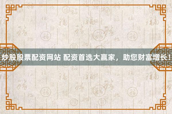 炒股股票配资网站 配资首选大赢家，助您财富增长！