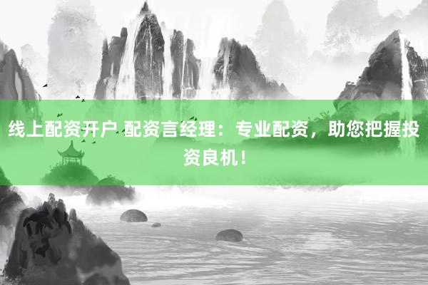 线上配资开户 配资言经理：专业配资，助您把握投资良机！