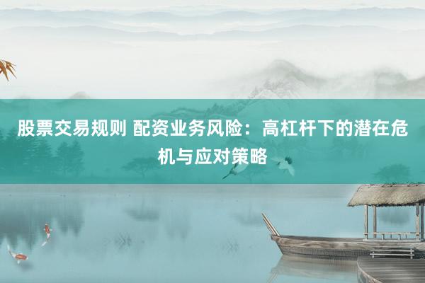 股票交易规则 配资业务风险：高杠杆下的潜在危机与应对策略