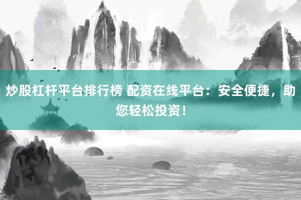 炒股杠杆平台排行榜 配资在线平台：安全便捷，助您轻松投资！