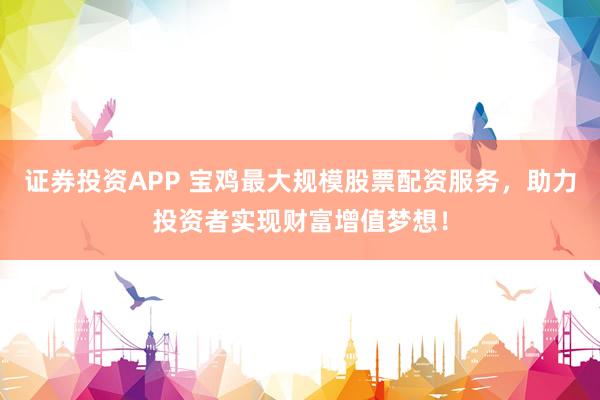 证券投资APP 宝鸡最大规模股票配资服务，助力投资者实现财富增值梦想！