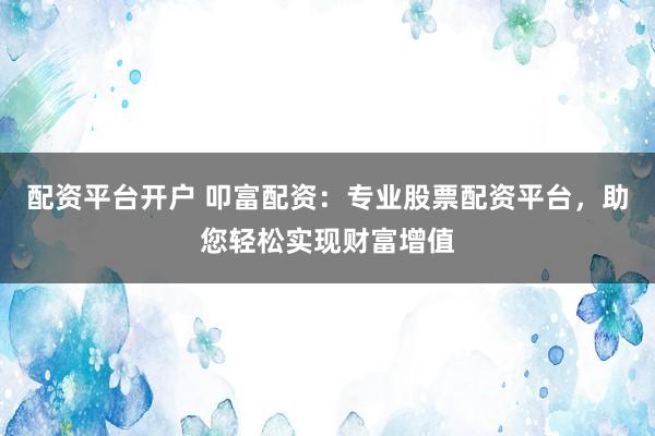 配资平台开户 叩富配资：专业股票配资平台，助您轻松实现财富增值