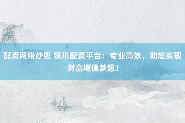 配资网络炒股 银川配资平台：专业高效，助您实现财富增值梦想！