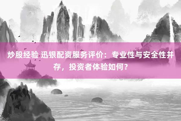 炒股经验 迅银配资服务评价：专业性与安全性并存，投资者体验如何？