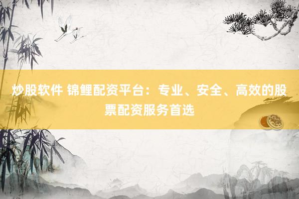炒股软件 锦鲤配资平台：专业、安全、高效的股票配资服务首选