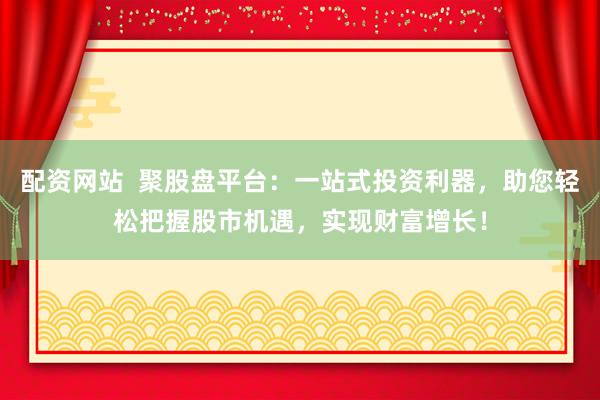 配资网站  聚股盘平台：一站式投资利器，助您轻松把握股市机遇，实现财富增长！