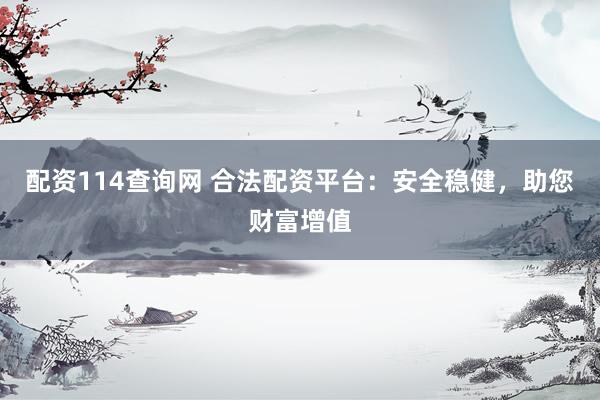 配资114查询网 合法配资平台：安全稳健，助您财富增值