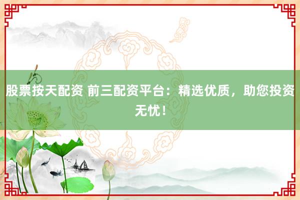 股票按天配资 前三配资平台：精选优质，助您投资无忧！