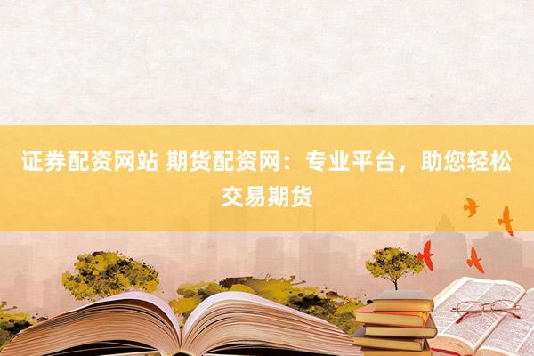 证券配资网站 期货配资网：专业平台，助您轻松交易期货