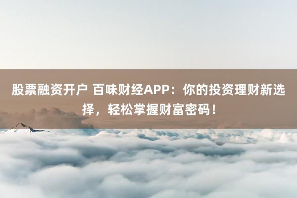 股票融资开户 百味财经APP：你的投资理财新选择，轻松掌握财富密码！